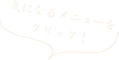 気になるメニューを クリック！