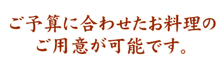 ご予算に合わせたお料理のご用意が可能です。