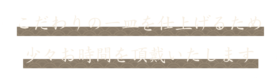 こだわりの一皿を仕上げるため 少々お時間を頂戴いたします