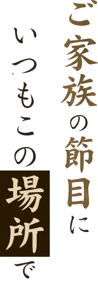 ご家族の節目に いつもこの場所で