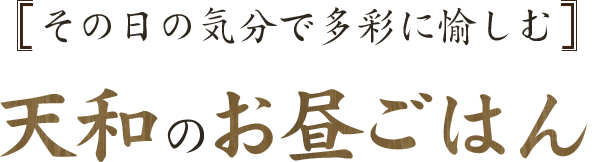 その日の気分で多彩に愉しむ 天和のお昼ごはん