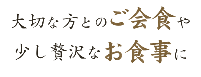 大切な方とのご会食や 少し贅沢なお食事に