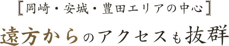 岡崎・安城・豊田エリアの中心 遠方からのアクセスも抜群