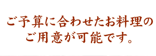 ご予算に合わせたお料理のご用意が可能です。